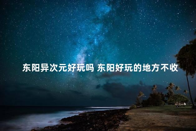 东阳异次元好玩吗 东阳好玩的地方不收费